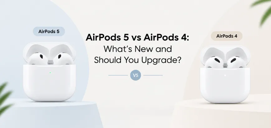 AirPods 5 vs AirPods 4: What’s New and Should You Upgrade